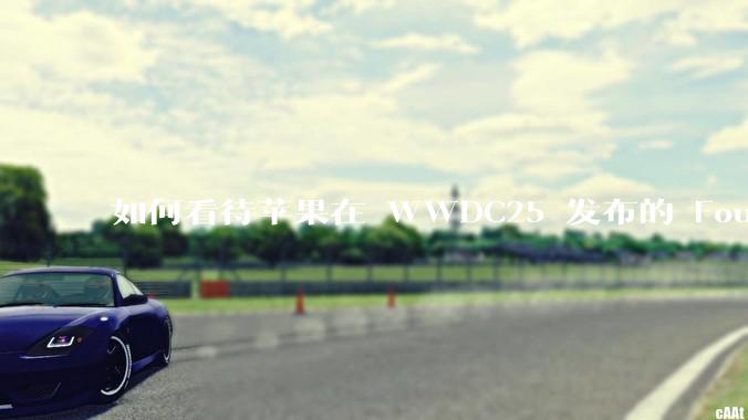 如何看待苹果在 WWDC25 发布的 Foundation 模型框架，它将为开发者和用户带来哪些改变？