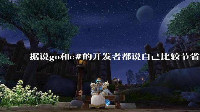 据说go和c#的开发者都说自己比较节省内存，你们认为呢？